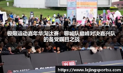 极限运动嘉年华淘汰赛:聊城队巅峰对决嘉兴队的备受瞩目之战