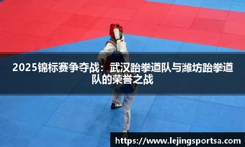 2025锦标赛争夺战:武汉跆拳道队与潍坊跆拳道队的荣誉之战
