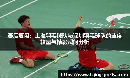 赛后复盘:上海羽毛球队与深圳羽毛球队的速度较量与精彩瞬间分析