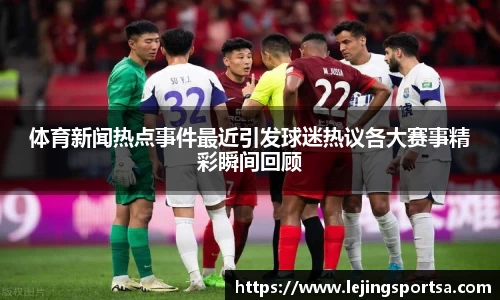 体育新闻热点事件最近引发球迷热议各大赛事精彩瞬间回顾
