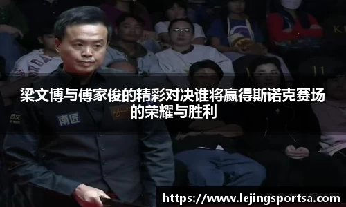 梁文博与傅家俊的精彩对决谁将赢得斯诺克赛场的荣耀与胜利
